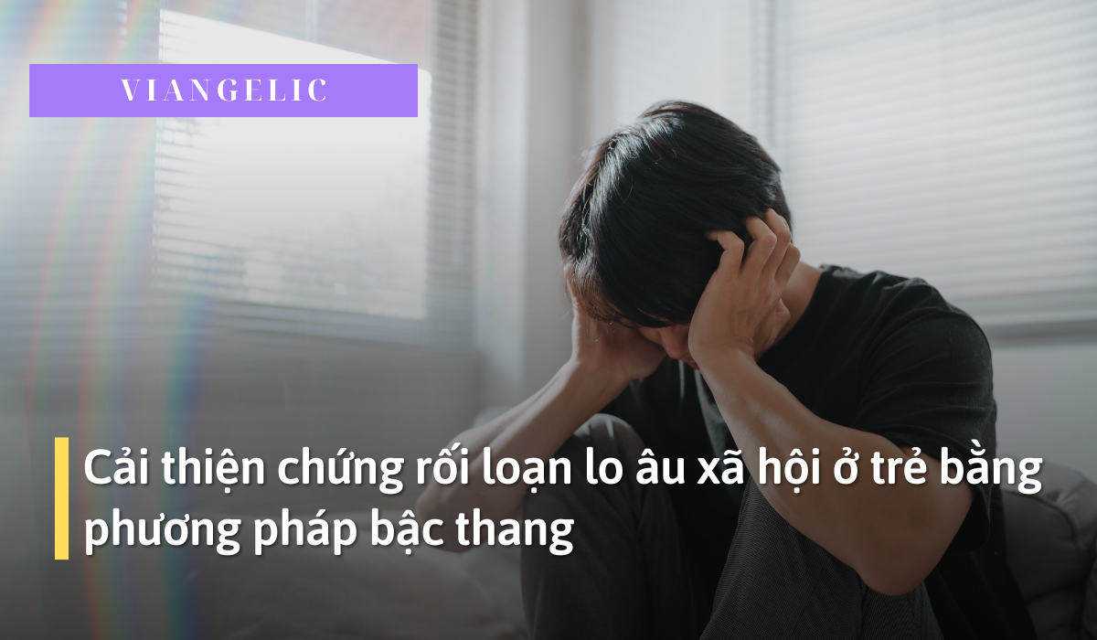 Cải thiện chứng rối loạn lo âu xã hội ở trẻ bằng phương pháp bậc thang