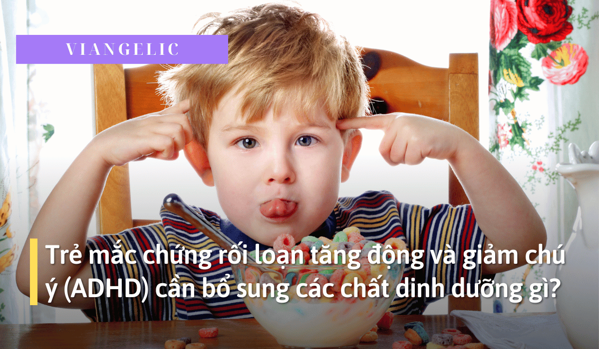 Trẻ mắc chứng rối loạn tăng động và giảm chú ý (ADHD) cần bổ sung các chất dinh dưỡng gì?