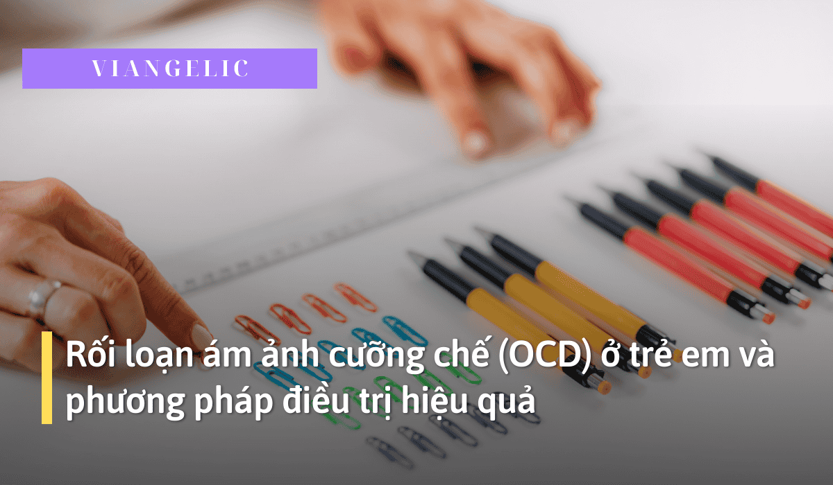 Rối loạn ám ảnh cưỡng chế (OCD) ở trẻ em và phương pháp điều trị hiệu quả