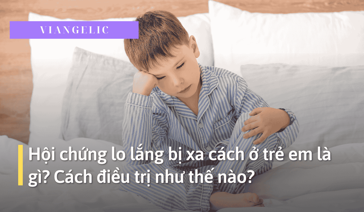 Hội chứng lo lắng bị xa cách ở trẻ em là gì? Cách điều trị như thế nào?